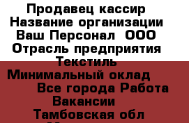 Продавец-кассир › Название организации ­ Ваш Персонал, ООО › Отрасль предприятия ­ Текстиль › Минимальный оклад ­ 19 000 - Все города Работа » Вакансии   . Тамбовская обл.,Моршанск г.